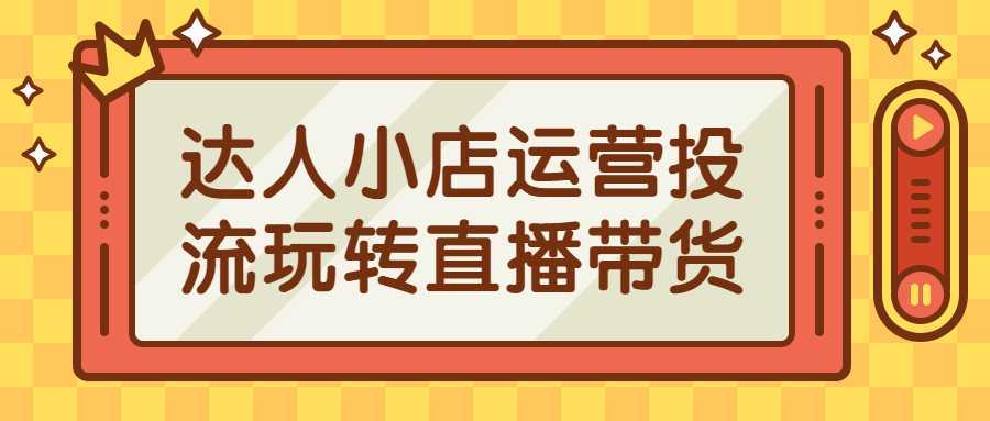 达人小店运营投流玩转直播带货-酷吧易资源网