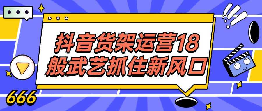 抖音货架运营18般武艺抓住新风口-酷吧易资源网