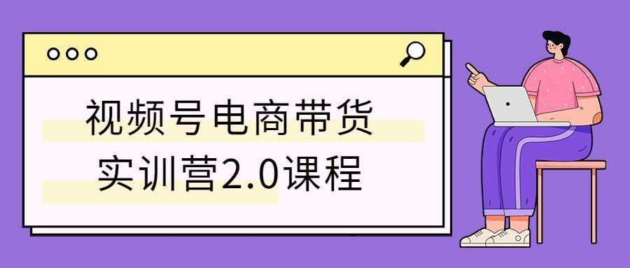 视频号电商带货实训营2.0课程-酷吧易资源网