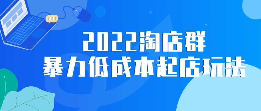 2022淘店群暴力低成本起店玩法-酷吧易资源网