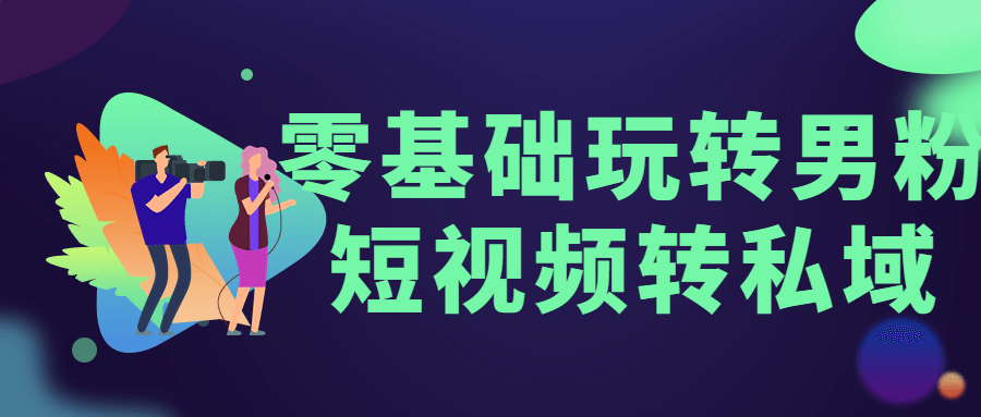 零基础玩转男粉短视频转私域-酷吧易资源网