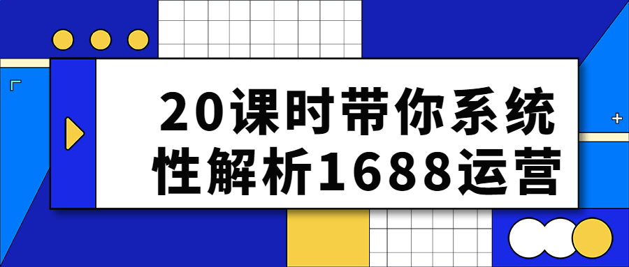 20课时带你系统性解析1688运营-酷吧易资源网