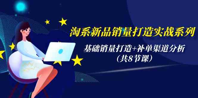 淘系新品销量打造实战系列，基础销量打造+补单渠道分析（共8节课）-酷吧易资源网