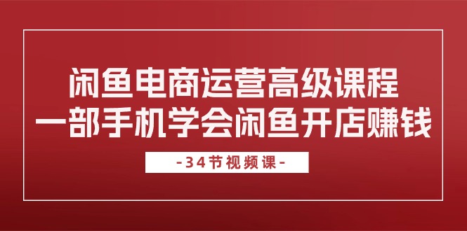 闲鱼电商运营高级课程，一部手机学会闲鱼开店赚钱（34节课）-酷吧易资源网