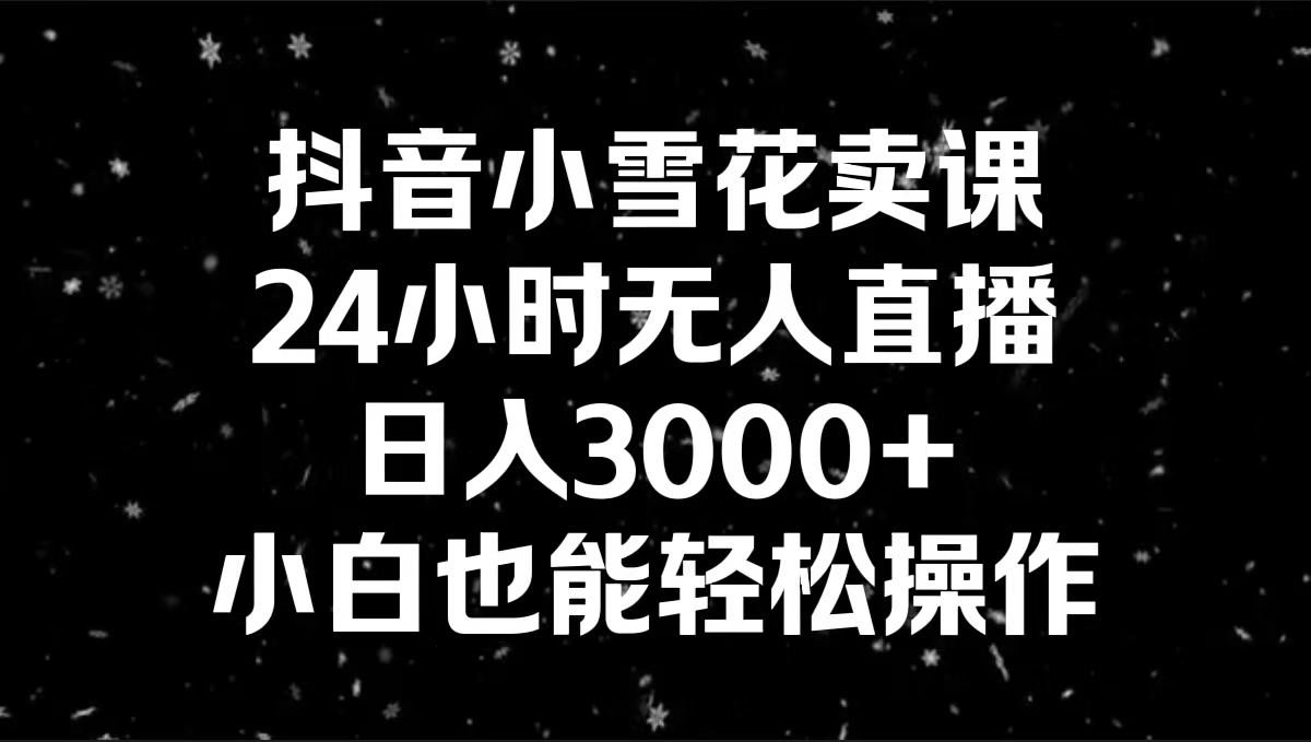 抖音小雪花卖课，24小时无人直播，日入3000+，小白也能轻松操作-酷吧易资源网