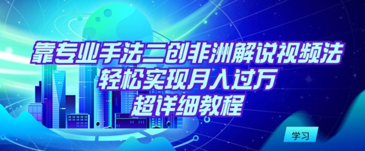 靠专业手法二创非洲解说视频玩法，轻松实现月入过万，超详细教程-酷吧易资源网