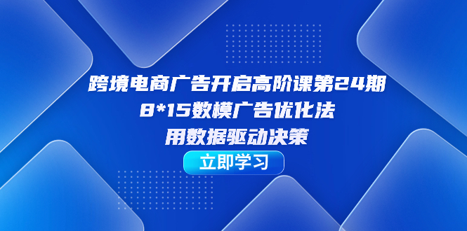 跨境电商-广告开启高阶课第24期，8*15数模广告优化法，用数据驱动决策-酷吧易资源网