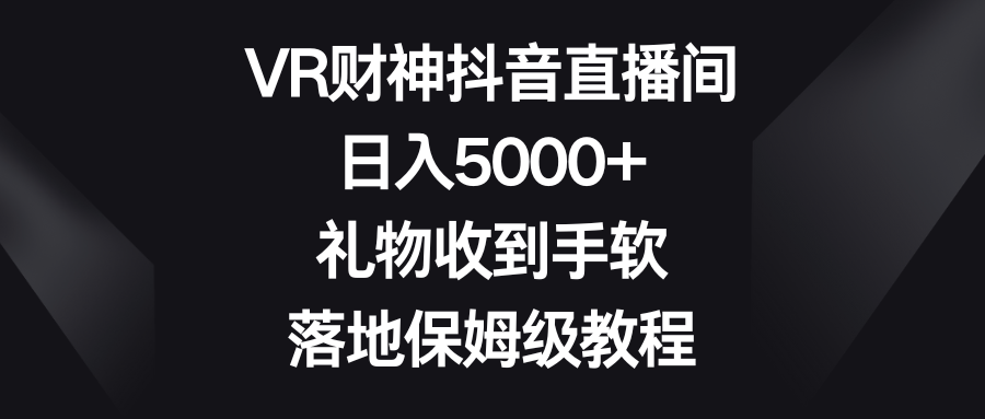 VR财神抖音直播间，日入5000+，礼物收到手软，落地保姆级教程-酷吧易资源网