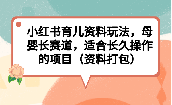 小红书育儿资料玩法，母婴长赛道，适合长久操作的项目（资料打包）-酷吧易资源网