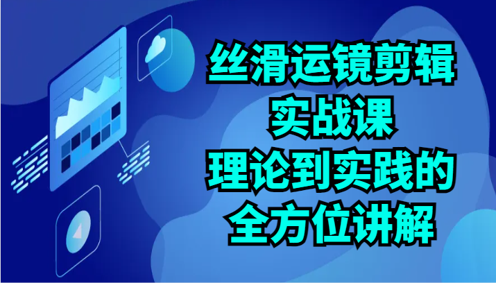 丝滑运镜剪辑实战课：理论到实践的全方位讲解（24节）-酷吧易资源网