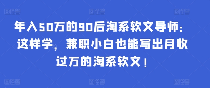 年入50万的90后淘系软文导师：这样学，兼职小白也能写出月收过万的淘系软文!-酷吧易资源网