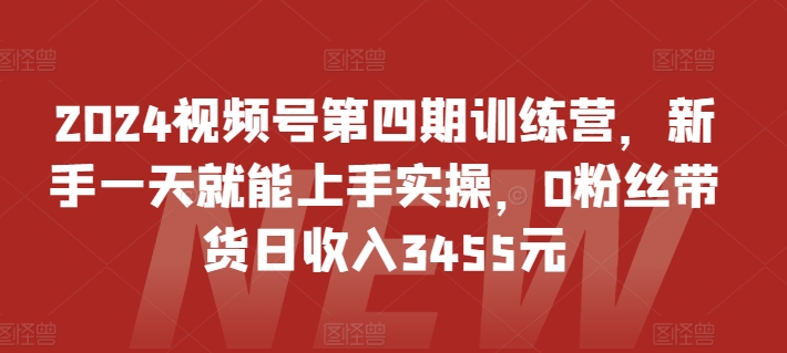 2024视频号第四期训练营，新手一天就能上手实操，0粉丝带货日收入3455元-酷吧易资源网