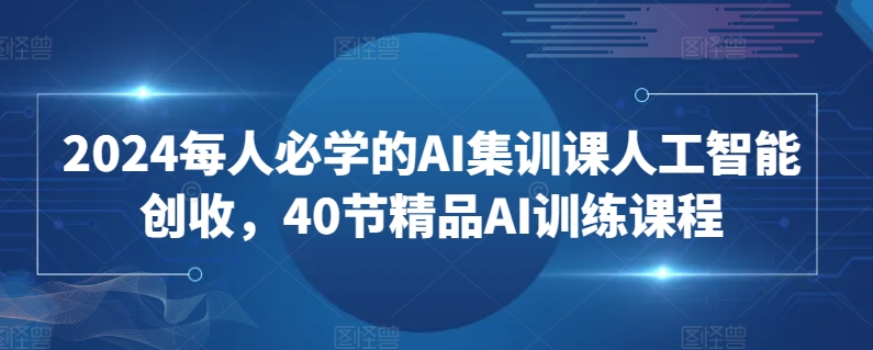 2024每人必学的AI集训课人工智能创收，40节精品AI训练课程-酷吧易资源网