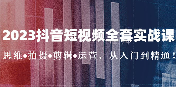 2023抖音短视频全套实战课：思维+拍摄+剪辑+运营，从入门到精通！-酷吧易资源网