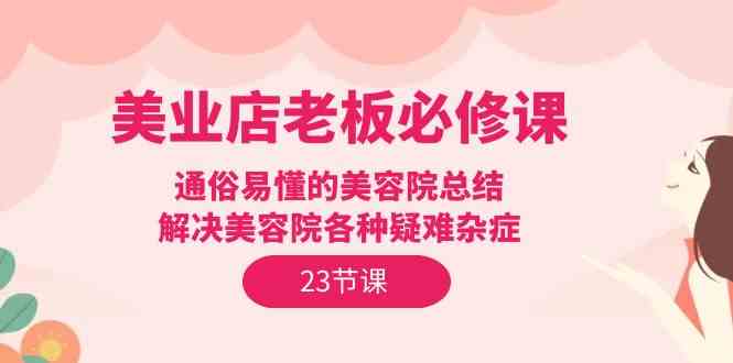 美业店老板必修课：通俗易懂的美容院总结，解决美容院各种疑难杂症（23节）-酷吧易资源网