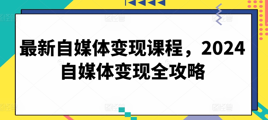 最新自媒体变现课程，2024自媒体变现全攻略-酷吧易资源网