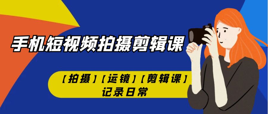 手机短视频-拍摄剪辑课【拍摄】【运镜】【剪辑课】记录日常！-酷吧易资源网