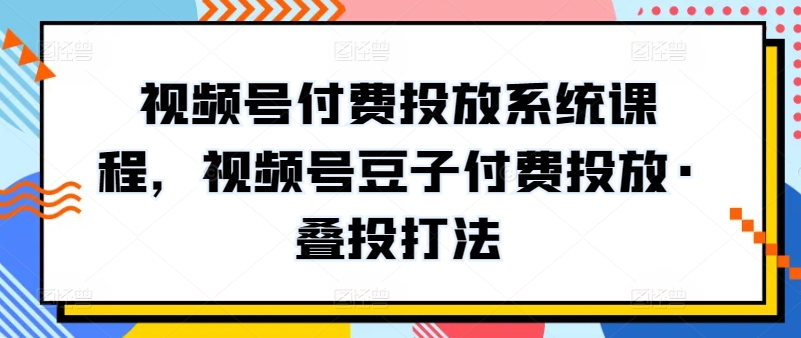 视频号付费投放系统课程，视频号豆子付费投放·叠投打法-酷吧易资源网