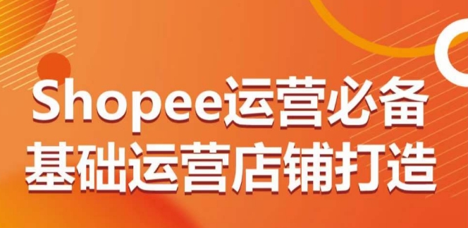 Shopee运营必备基础运营店铺打造，多层次的教你从0-1运营店铺-酷吧易资源网