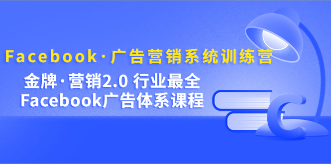 Facebook·广告营销系统训练营：金牌·营销2.0 行业最全Facebook广告·体系-酷吧易资源网