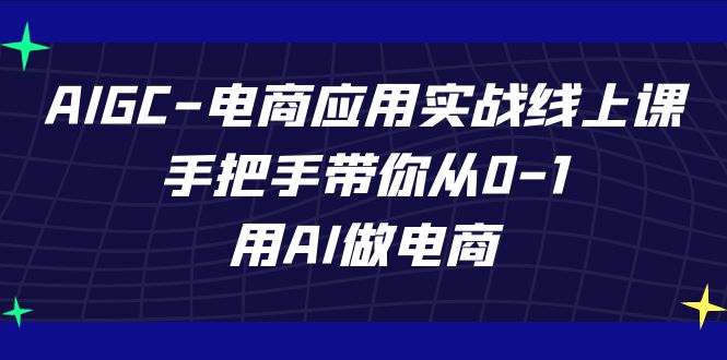 AIGC电商应用实战线上课，手把手带你从0-1，用AI做电商（更新39节课）-酷吧易资源网