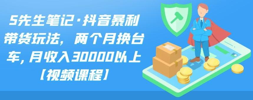 S先生笔记·抖音暴利带货玩法，两个月换台车,月收入30000以上【视频课程】-酷吧易资源网