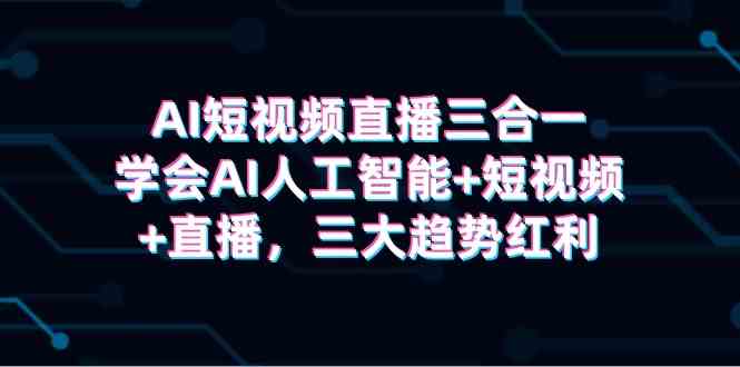 （9669期）AI短视频直播三合一，学会AI人工智能+短视频+直播，三大趋势红利-酷吧易资源网