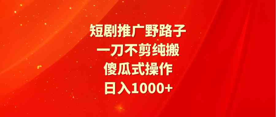 （9586期）短剧推广野路子，一刀不剪纯搬运，傻瓜式操作，日入1000+-酷吧易资源网