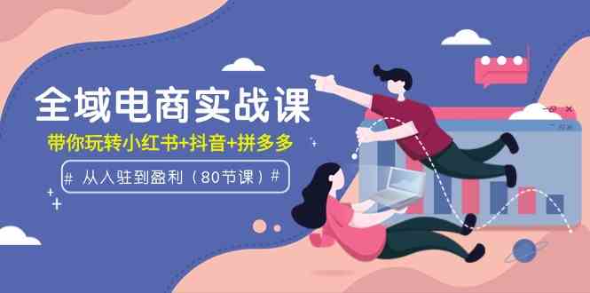 （9529期）全域电商实战课：从入驻到盈利，带你玩转小红书+抖音+拼多多（80节课）-酷吧易资源网