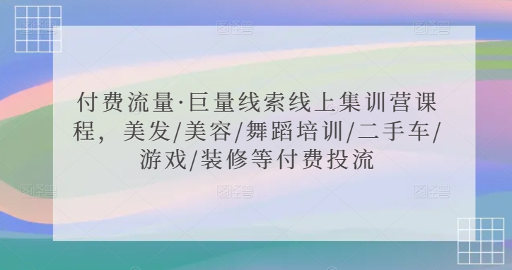 付费流量·巨量线索线上集训营课程，美发/美容/舞蹈培训/二手车/游戏/装修等付费投流-酷吧易资源网