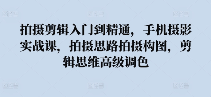 拍摄剪辑入门到精通，​手机摄影实战课，拍摄思路拍摄构图，剪辑思维高级调色-酷吧易资源网