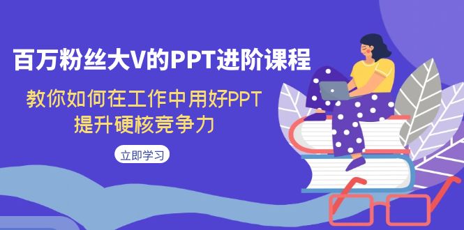 百万粉丝大V的PPT进阶课程，教你如何在工作中用好PPT，提升硬核竞争力-酷吧易资源网