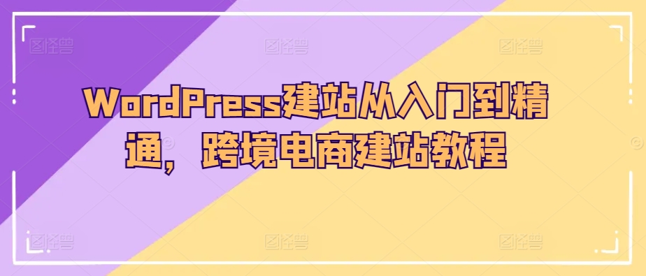 WordPress建站从入门到精通，跨境电商建站教程-酷吧易资源网