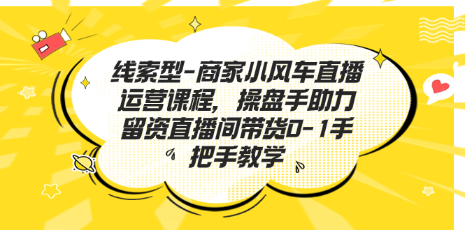 线索型-商家小风车直播运营课程，操盘手助力留资直播间带货0-1手把手教学-酷吧易资源网