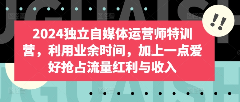 2024独立自媒体运营师特训营，利用业余时间，加上一点爱好抢占流量红利与收入-酷吧易资源网