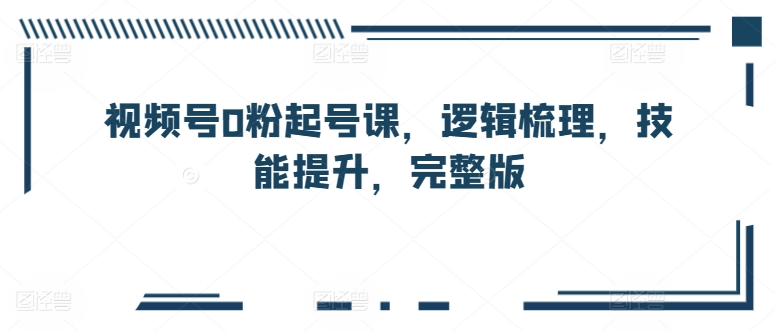 视频号0粉起号课，逻辑梳理，技能提升，完整版-酷吧易资源网