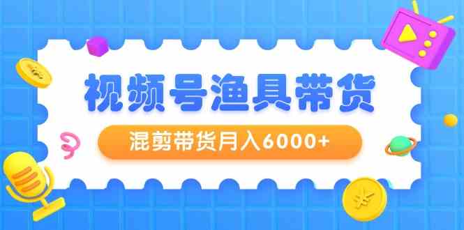 （9371期）视频号渔具带货，混剪带货月入6000+，起号剪辑选品带货-酷吧易资源网