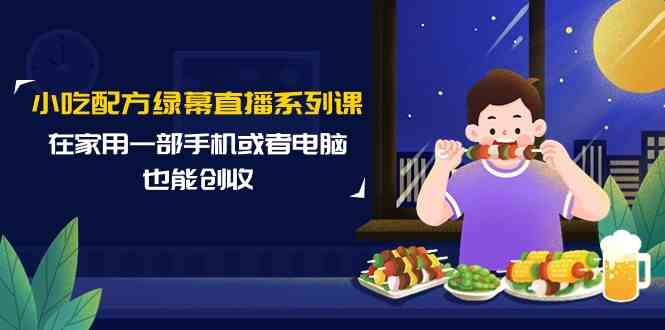 小吃配方绿幕直播系列课，在家用一部手机或者电脑也能创收（14节课）-酷吧易资源网