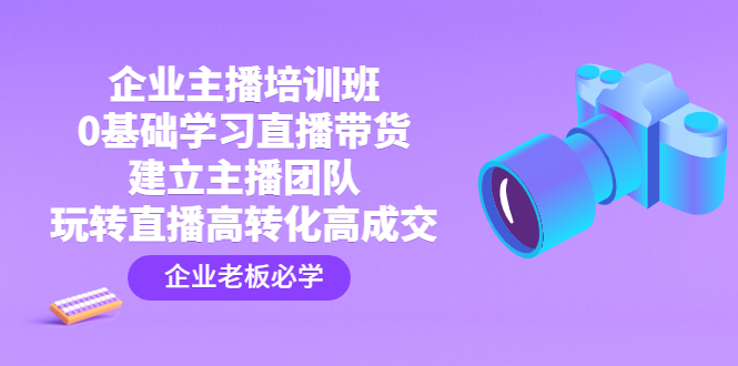 企业主播培训班：0基础学习直播带货，建立主播团队，玩转直播高转化高成交-酷吧易资源网