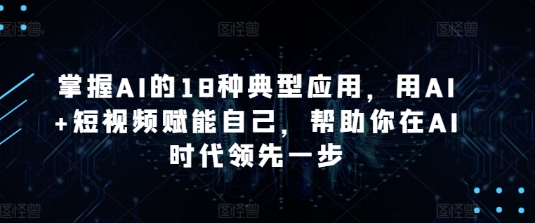 掌握AI的18种典型应用，用AI+短视频赋能自己，帮助你在AI时代领先一步-酷吧易资源网