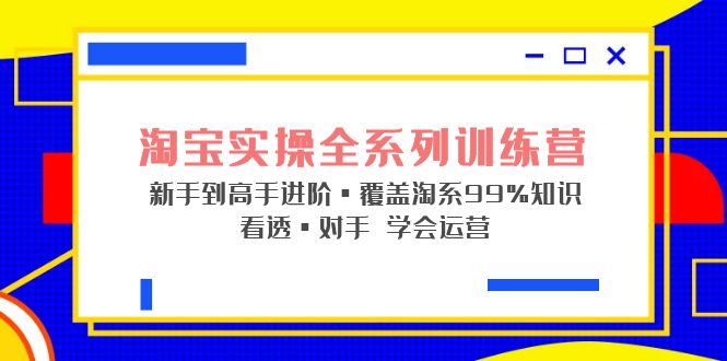 淘宝实操全系列训练营 新手到高手进阶·覆盖·99%知识 看透·对手 学会运营-酷吧易资源网