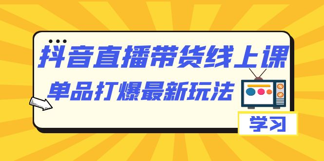 抖音·直播带货线上课，单品打爆最新玩法（12节课）-酷吧易资源网