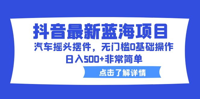 抖音最新蓝海项目，汽车摇头摆件，无门槛0基础操作，日入500+非常简单-酷吧易资源网