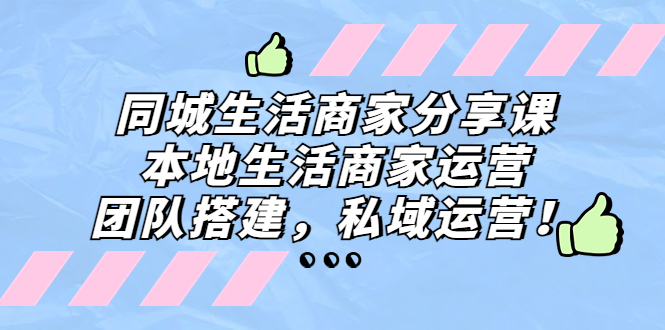 同城生活商家分享课：本地生活商家运营，团队搭建，私域运营！-酷吧易资源网