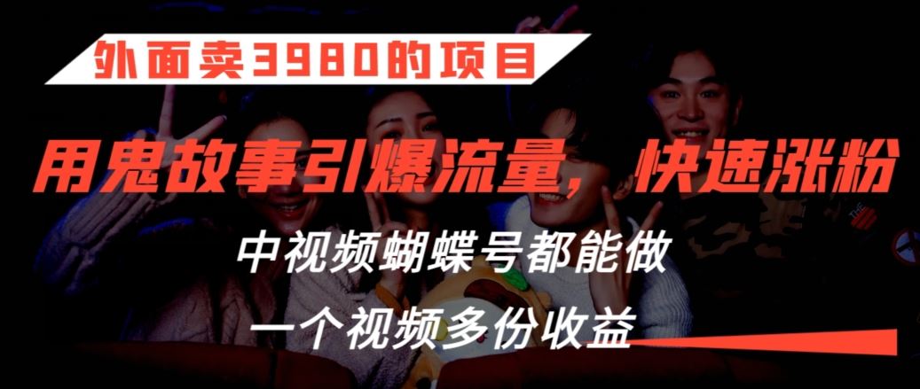 外面卖3980的项目，鬼故事引爆流量打法，中视频、蝴蝶号都能做，一个视频多份收益【揭秘】-酷吧易资源网