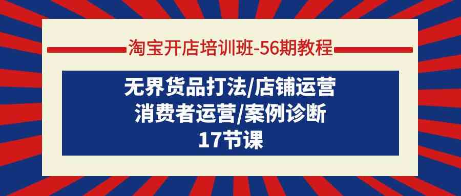 （9605期）淘宝开店培训班-56期教程：无界货品打法/店铺运营/消费者运营/案例诊断-酷吧易资源网