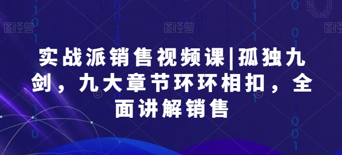 实战派销售视频课|孤独九剑，九大章节环环相扣，全面讲解销售-酷吧易资源网