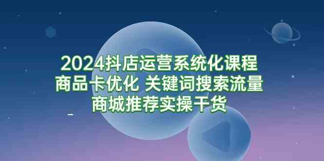 （9438期）2024抖店运营系统化课程：商品卡优化 关键词搜索流量商城推荐实操干货-酷吧易资源网