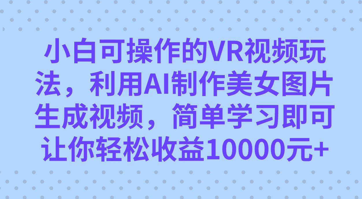 小白可操作的VR视频玩法，利用AI制作美女图片生成视频，你轻松收益10000+-酷吧易资源网