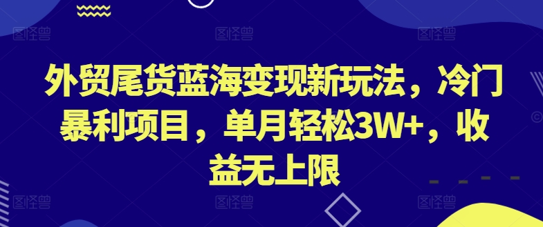 外贸尾货蓝海变现新玩法，冷门暴利项目，单月轻松3W+，收益无上限-酷吧易资源网